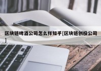 区块链啤酒公司怎么样知乎[区块链创投公司]