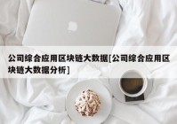 公司综合应用区块链大数据[公司综合应用区块链大数据分析]