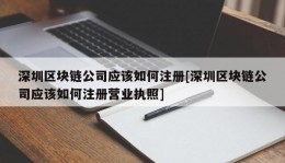 深圳区块链公司应该如何注册[深圳区块链公司应该如何注册营业执照]