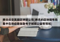 腾讯投资英国区块链公司[腾讯的区块链布局集中在供应链金融电子城镇公益等领域]