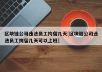 区块链公司违法员工拘留几天[区块链公司违法员工拘留几天可以上班]