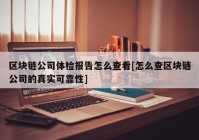 区块链公司体检报告怎么查看[怎么查区块链公司的真实可靠性]