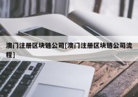 澳门注册区块链公司[澳门注册区块链公司流程]