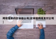 跨境贸易的区块链公司[区块链跨境支付公司]