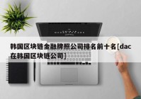 韩国区块链金融牌照公司排名前十名[dac在韩国区块链公司]