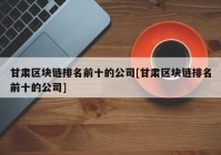 甘肃区块链排名前十的公司[甘肃区块链排名前十的公司]