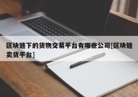 区块链下的货物交易平台有哪些公司[区块链卖货平台]