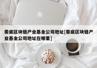 娄底区块链产业基金公司地址[娄底区块链产业基金公司地址在哪里]