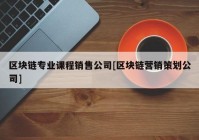 区块链专业课程销售公司[区块链营销策划公司]