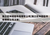 瑞士区块链超市有哪些公司[瑞士区块链超市有哪些公司注册]