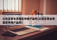 公司主营业务是区块链产品吗[公司主营业务是区块链产品吗]