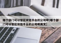 哪个部门可以管区块链平台的公司呢[哪个部门可以管区块链平台的公司呢英文]