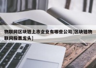 物联网区块链上市企业有哪些公司[区块链物联网股票龙头]