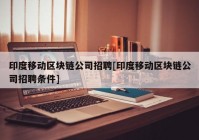 印度移动区块链公司招聘[印度移动区块链公司招聘条件]
