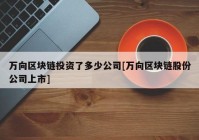 万向区块链投资了多少公司[万向区块链股份公司上市]