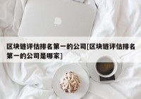 区块链评估排名第一的公司[区块链评估排名第一的公司是哪家]