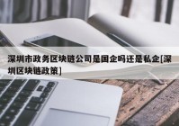 深圳市政务区块链公司是国企吗还是私企[深圳区块链政策]