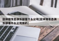 区块链生态俱乐部是什么公司[区块链生态俱乐部是什么公司做的]