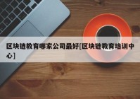 区块链教育哪家公司最好[区块链教育培训中心]