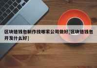 区块链钱包制作找哪家公司做好[区块链钱包开发什么好]