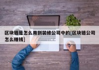 区块链是怎么用到装修公司中的[区块链公司怎么赚钱]