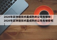 2020年区块链技术最成熟的公司有哪些[2020年区块链技术最成熟的公司有哪些呢]