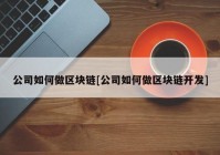 公司如何做区块链[公司如何做区块链开发]