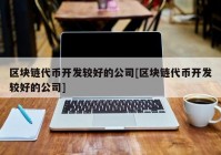 区块链代币开发较好的公司[区块链代币开发较好的公司]