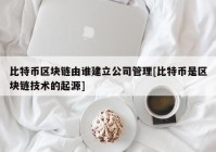 比特币区块链由谁建立公司管理[比特币是区块链技术的起源]